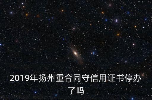 重合同守信用證書，2019年揚州重合同守信用證書停辦了嗎