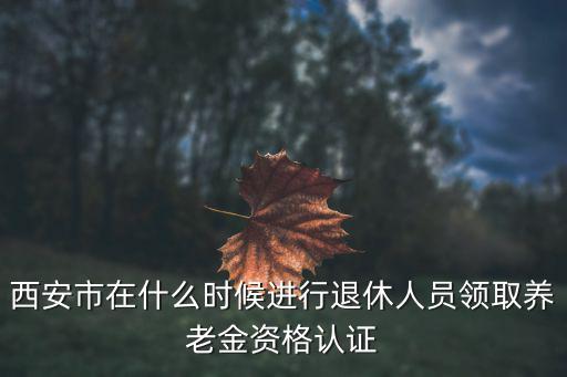西安市在什么時候進行退休人員領取養老金資格認證