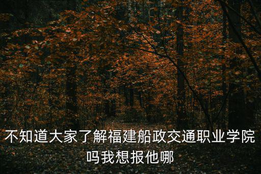 不知道大家了解福建船政交通職業(yè)學(xué)院?jiǎn)嵛蚁雸?bào)他哪