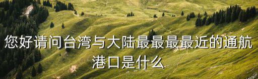 您好請問臺灣與大陸最最最最近的通航港口是什么