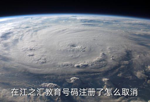 在江之匯教育號碼注冊了怎么取消