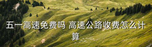 五一免高速費嗎，五一高速免費嗎 高速公路收費怎么計算