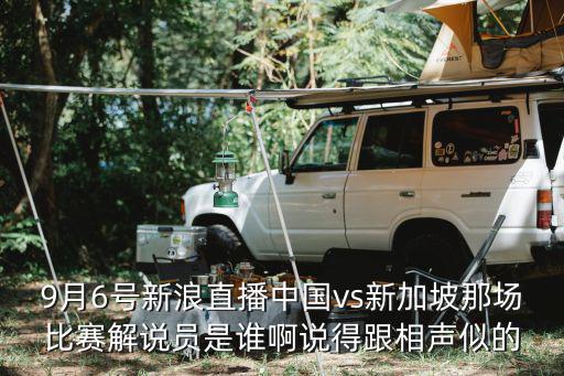 9月6號新浪直播中國vs新加坡那場比賽解說員是誰啊說得跟相聲似的