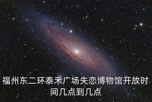 福州東二環泰禾廣場失戀博物館開放時間幾點到幾點