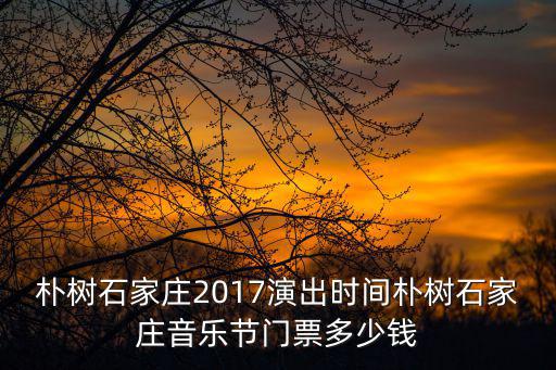 樸樹石家莊2017演出時間樸樹石家莊音樂節門票多少錢