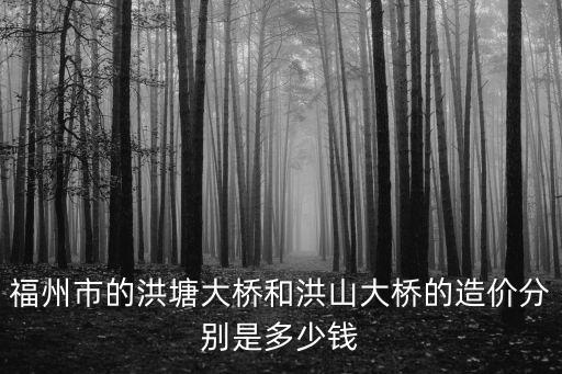 洪塘大橋，福州市的洪塘大橋和洪山大橋的造價分別是多少錢