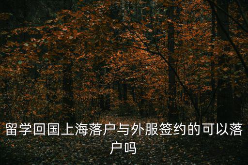 留學(xué)回國(guó)上海落戶與外服簽約的可以落戶嗎