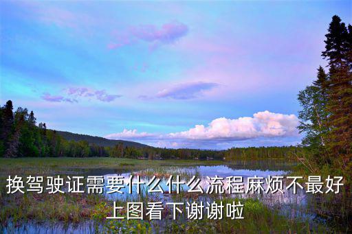 換駕駛證需要什么什么流程麻煩不最好上圖看下謝謝啦