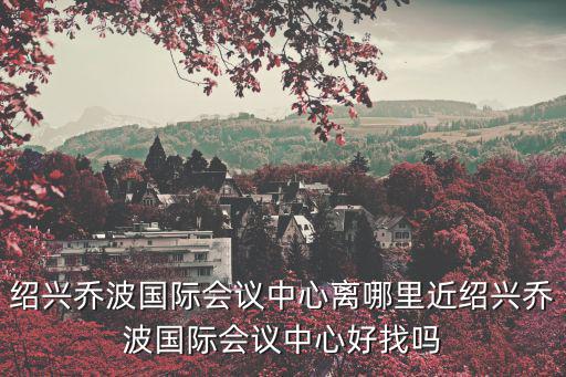 紹興喬波國(guó)際會(huì)議中心離哪里近紹興喬波國(guó)際會(huì)議中心好找嗎
