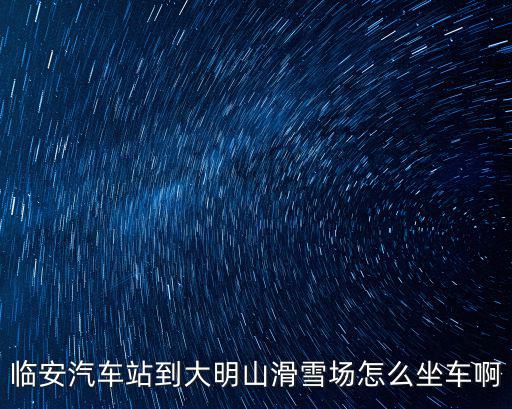 臨安汽車站到大明山滑雪場怎么坐車啊