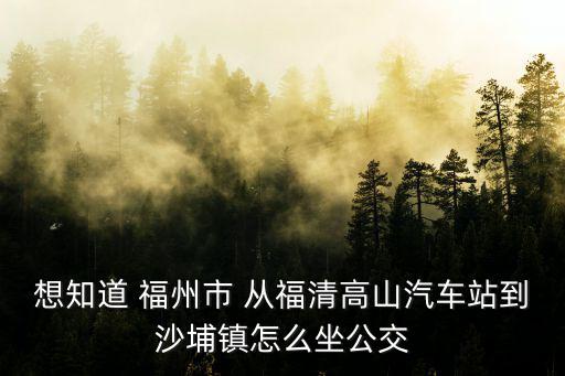 想知道 福州市 從福清高山汽車站到沙埔鎮怎么坐公交