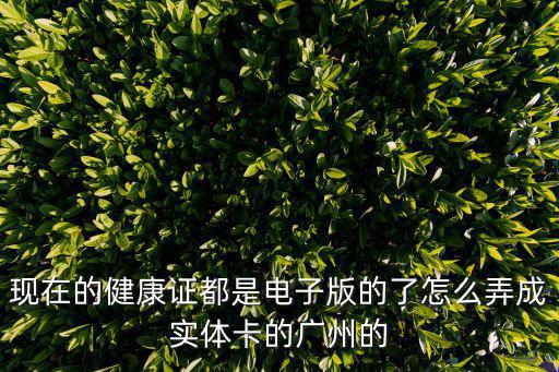 現在的健康證都是電子版的了怎么弄成實體卡的廣州的