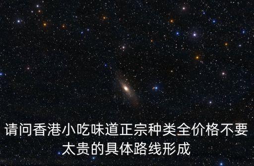 請問香港小吃味道正宗種類全價格不要太貴的具體路線形成