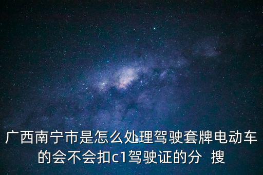 廣西南寧市是怎么處理駕駛套牌電動車的會不會扣c1駕駛證的分  搜