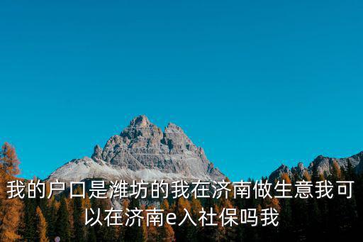 e社保，我的戶口是濰坊的我在濟南做生意我可以在濟南e入社保嗎我