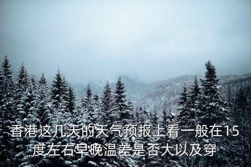 香港這幾天的天氣預報上看一般在15度左右早晚溫差是否大以及穿