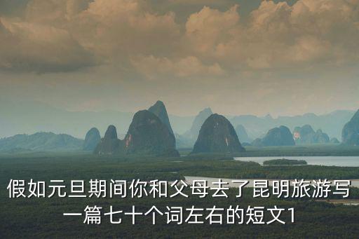 假如元旦期間你和父母去了昆明旅游寫一篇七十個詞左右的短文1