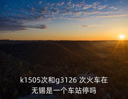 k1505次和g3126 次火車在無錫是一個車站停嗎