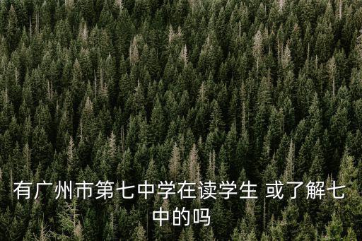 有廣州市第七中學(xué)在讀學(xué)生 或了解七中的嗎