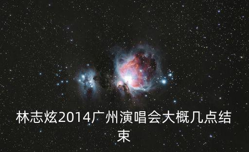林志炫2014廣州演唱會大概幾點結束