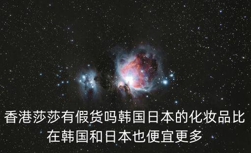 香港莎莎有假貨嗎韓國日本的化妝品比在韓國和日本也便宜更多