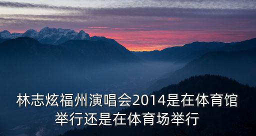 林志炫福州演唱會2014是在體育館舉行還是在體育場舉行