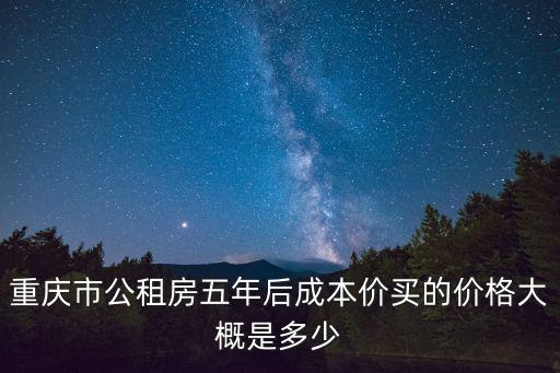 重慶市公租房五年后成本價買的價格大概是多少