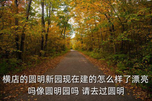 橫店的圓明新園現在建的怎么樣了漂亮嗎像圓明園嗎 請去過圓明