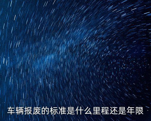 車輛報廢的標準是什么里程還是年限