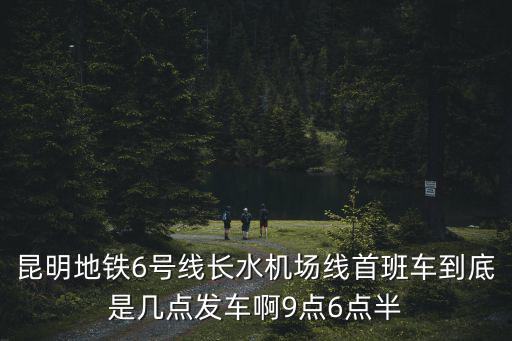 昆明地鐵6號線長水機場線首班車到底是幾點發(fā)車啊9點6點半