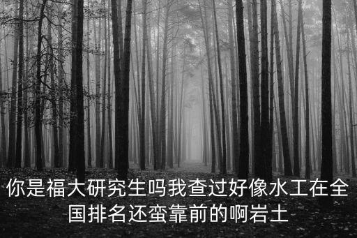 你是福大研究生嗎我查過好像水工在全國排名還蠻靠前的啊巖土