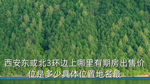 西安房子出售，西安東或北3環邊上哪里有期房出售價位是多少具體位置地名最