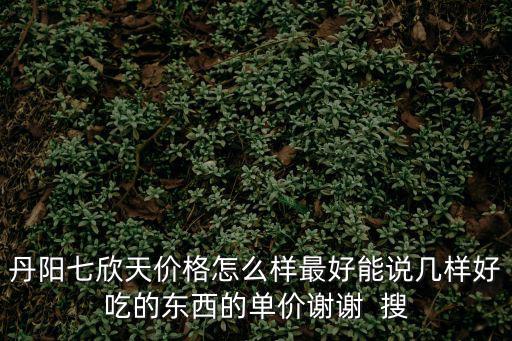 七欣天，丹陽七欣天價格怎么樣最好能說幾樣好吃的東西的單價謝謝  搜