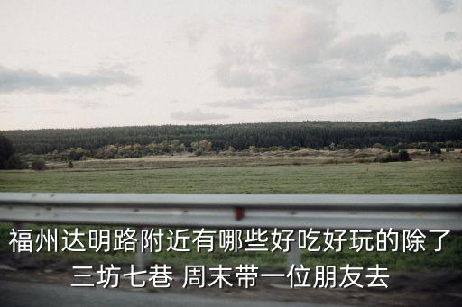 福州達明路附近有哪些好吃好玩的除了三坊七巷 周末帶一位朋友去