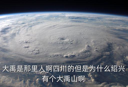 大禹神話園，大禹是那里人啊四川的但是為什么紹興有個大禹山啊