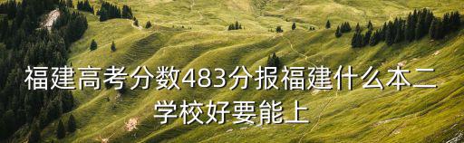 福建高考分數483分報福建什么本二學校好要能上