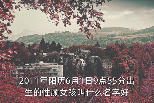 2011年陽歷6月1日9點55分出生的性顧女孩叫什么名字好