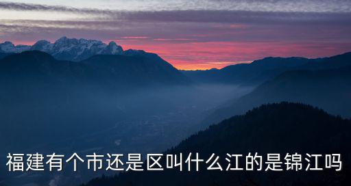 福建有個市還是區(qū)叫什么江的是錦江嗎