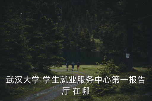 武漢大學就業中心，請問你武漢大學就業指導中心卓越廳在哪里呀