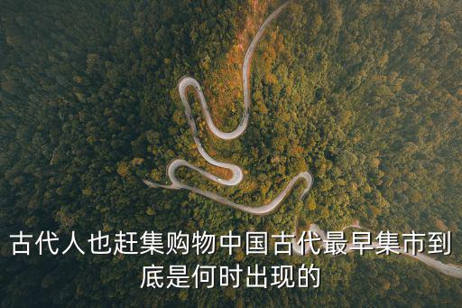 古代人也趕集購物中國古代最早集市到底是何時出現的