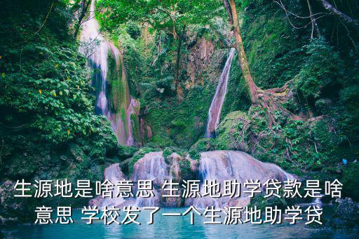生源地是啥意思 生源地助學貸款是啥意思 學校發了一個生源地助學貸
