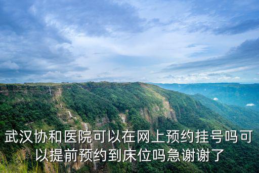 武漢協和醫院可以在網上預約掛號嗎可以提前預約到床位嗎急謝謝了