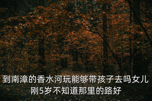 到南漳的香水河玩能夠帶孩子去嗎女兒剛5歲不知道那里的路好