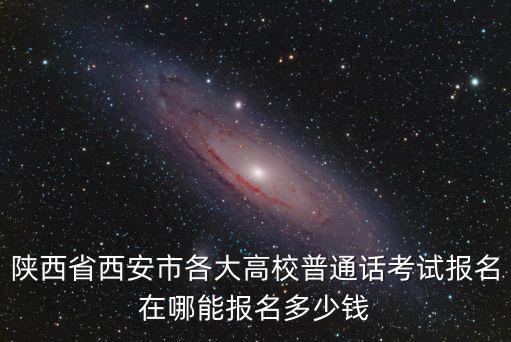 陜西普通話考試，陜西省西安市各大高校普通話考試報名在哪能報名多少錢