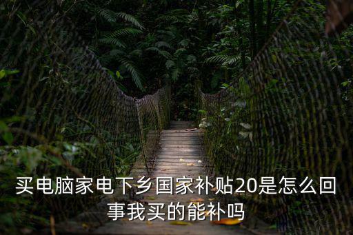 國家家電補貼，買電腦家電下鄉國家補貼20是怎么回事我買的能補嗎