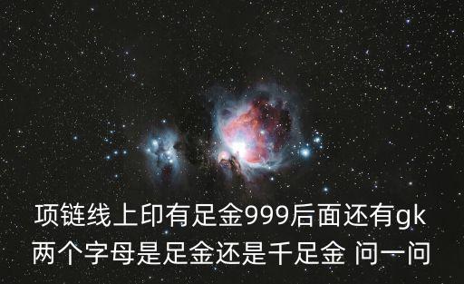 項(xiàng)鏈線上印有足金999后面還有g(shù)k兩個(gè)字母是足金還是千足金 問一問
