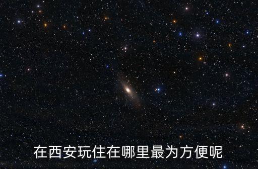 在西安玩住在哪里最為方便呢