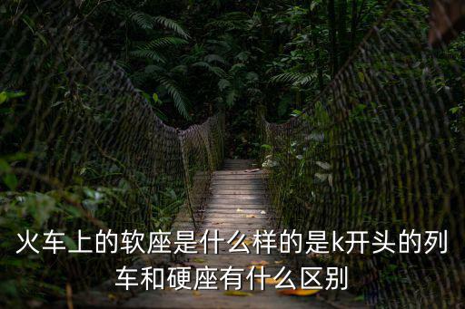 火車上的軟座是什么樣的是k開頭的列車和硬座有什么區別