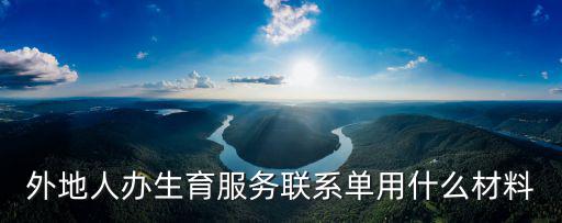 外地人辦生育服務聯系單用什么材料