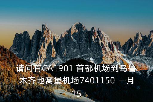 請問有CA1901 首都機場到烏魯木齊地窩堡機場7401150 一月15